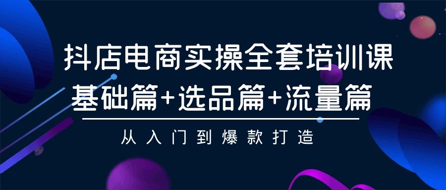 抖店电商实操全套培训课：基础篇+选品篇+流量篇，从入门到爆款打造-56课堂