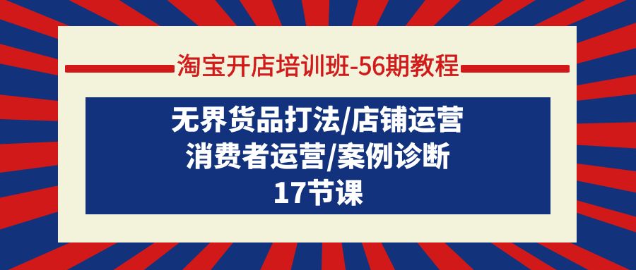 淘宝开店培训班-56期教程：无界货品打法/店铺运营/消费者运营/案例诊断-56课堂