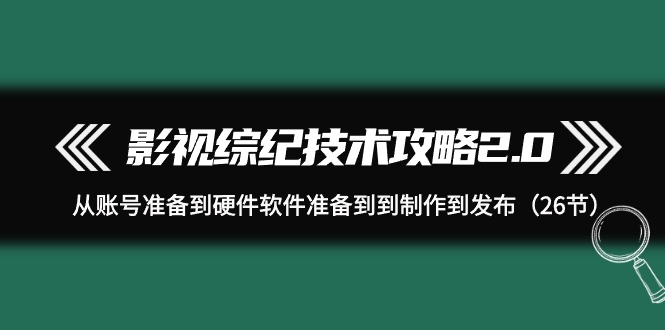 影视 综纪技术攻略2.0：从账号准备到硬件软件准备到到制作到发布（26节）-56课堂