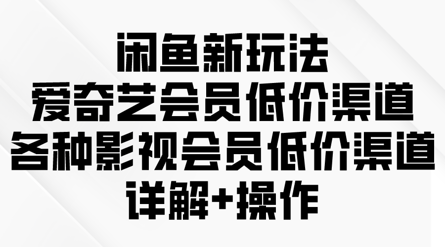 闲鱼新玩法，爱奇艺会员低价渠道，各种影视会员低价渠道详解-56课堂