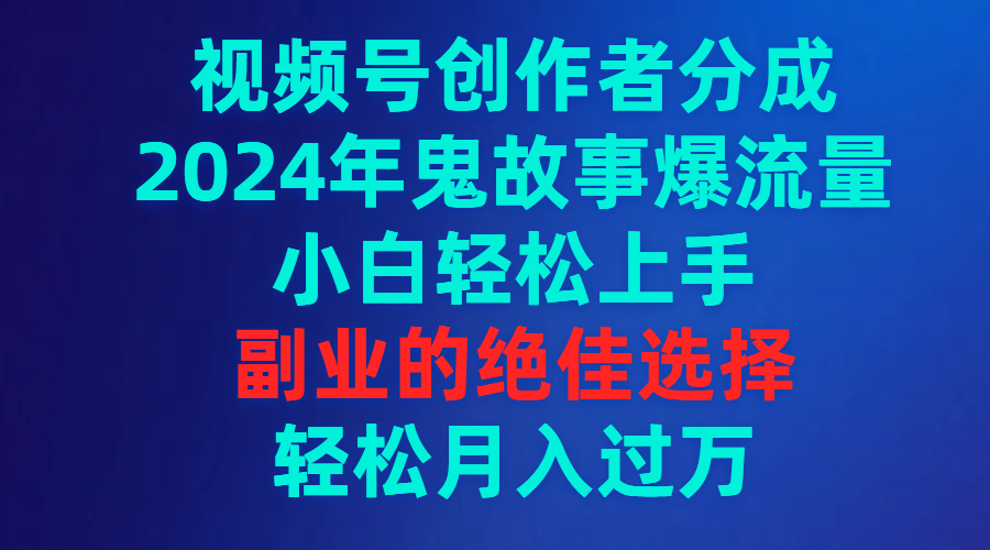 视频号创作者分成，2024年鬼故事爆流量，小白轻松上手，副业的绝佳选择…-56课堂