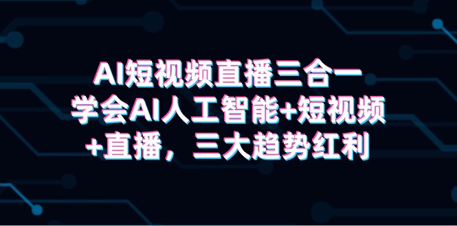 AI短视频直播三合一，学会AI人工智能+短视频+直播，三大趋势红利-56课堂