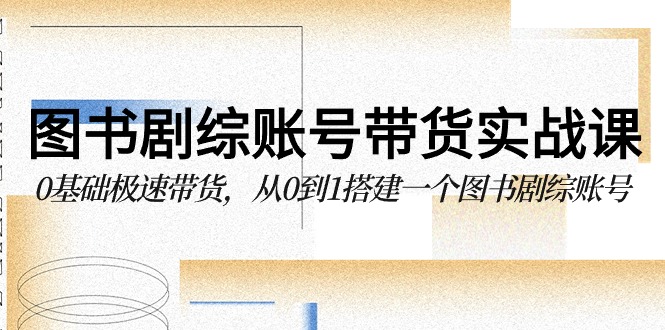 图书-剧综账号带货实战课，0基础极速带货，从0到1搭建一个图书剧综账号-56课堂