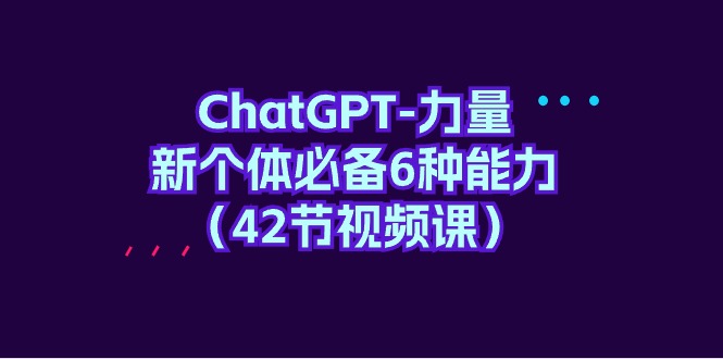 ChatGPT-力量 新个体必备6种能力（42节视频课）-56课堂