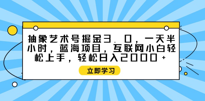 抽象艺术号掘金3.0，一天半小时 ，蓝海项目， 互联网小白轻松上手，轻松…-56课堂