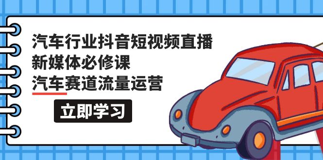 汽车行业 抖音短视频-直播新媒体必修课，汽车赛道流量运营（118节课）-56课堂