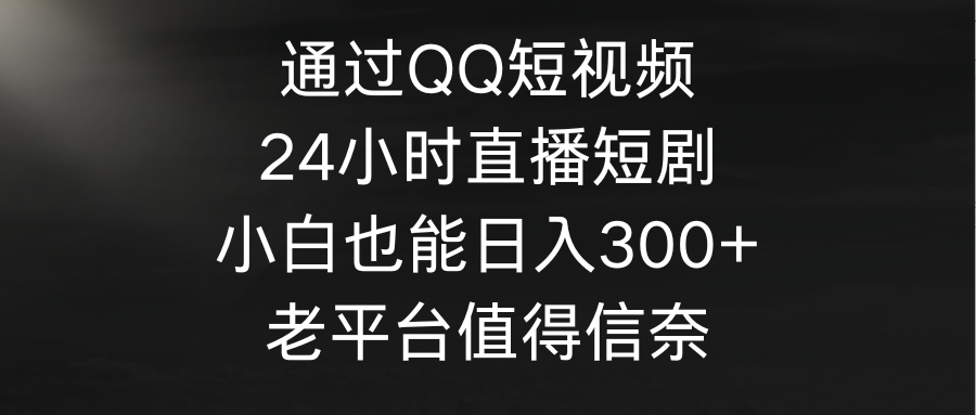 通过QQ短视频、24小时直播短剧，小白也能日入300+，老平台值得信奈-56课堂