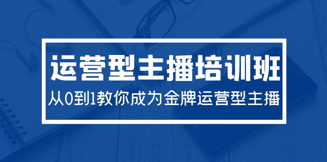 2024运营型主播培训班：从0到1教你成为金牌运营型主播（29节课）-56课堂