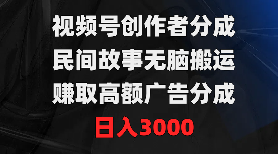 视频号创作者分成，民间故事无脑搬运，赚取高额广告分成，日入3000-56课堂