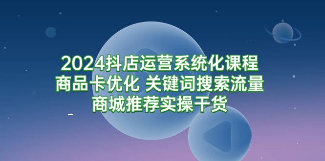 2024抖店运营系统化课程：商品卡优化 关键词搜索流量商城推荐实操干货-56课堂