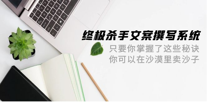 终极 杀手文案-撰写系统 只要你掌握了这些秘诀 你可以在沙漠里卖沙子-42节-56课堂