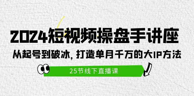 2024短视频操盘手讲座：从起号到破冰，打造单月千万的大IP方法（25节）-56课堂