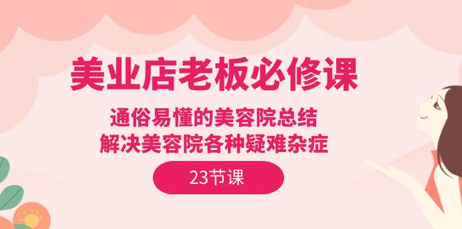 美业店老板必修课：通俗易懂的美容院总结，解决美容院各种疑难杂症（23节）-56课堂