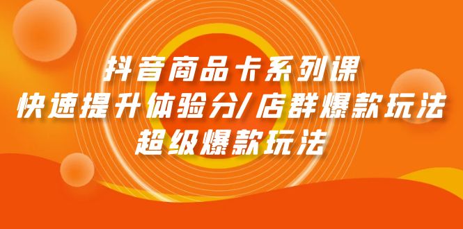 抖音商品卡系列课：快速提升体验分/店群爆款玩法/超级爆款玩法-56课堂