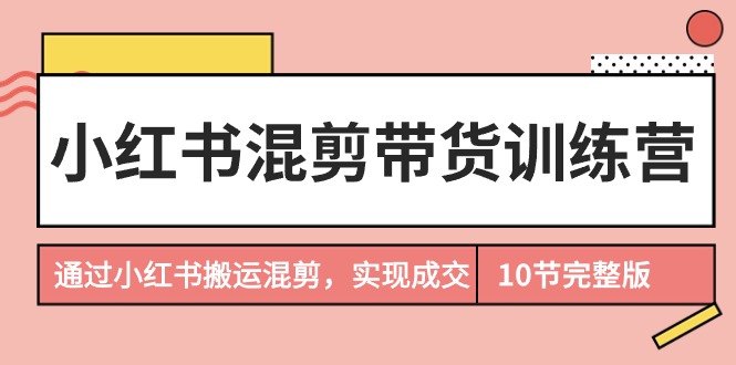 小红书混剪带货训练营，通过小红书搬运混剪，实现成交（10节课完结版）-56课堂