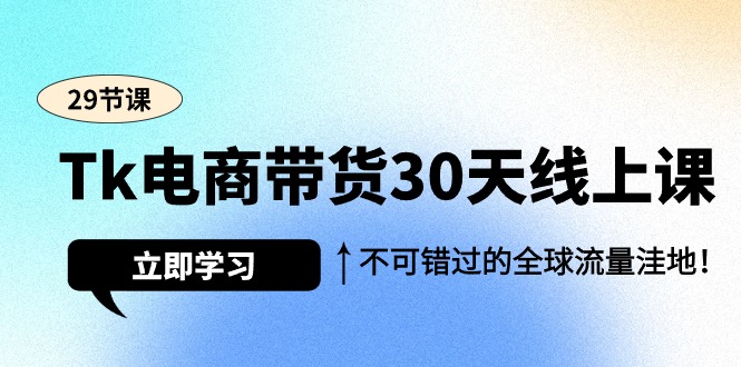 Tk电商带货30天线上课，不可错过的全球流量洼地（29节课）-56课堂