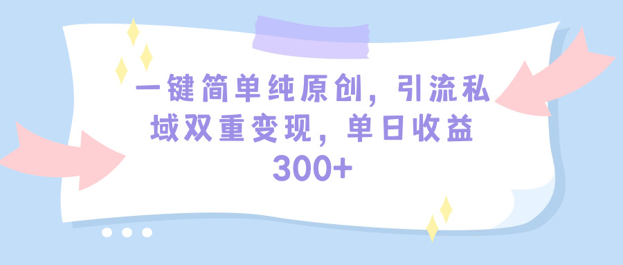 一键简单纯原创，引流私域双重变现，单日收益300+（教程+素材）-56课堂