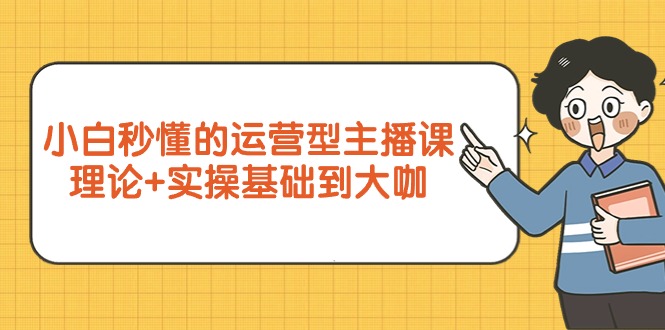 小白秒懂的运营型主播课，理论+实操基础到大咖（7节视频课）-56课堂