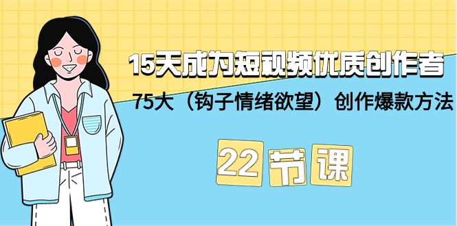 15天成为短视频-优质创作者+75大（钩子-情绪欲望）创作爆款方法-22节课-56课堂