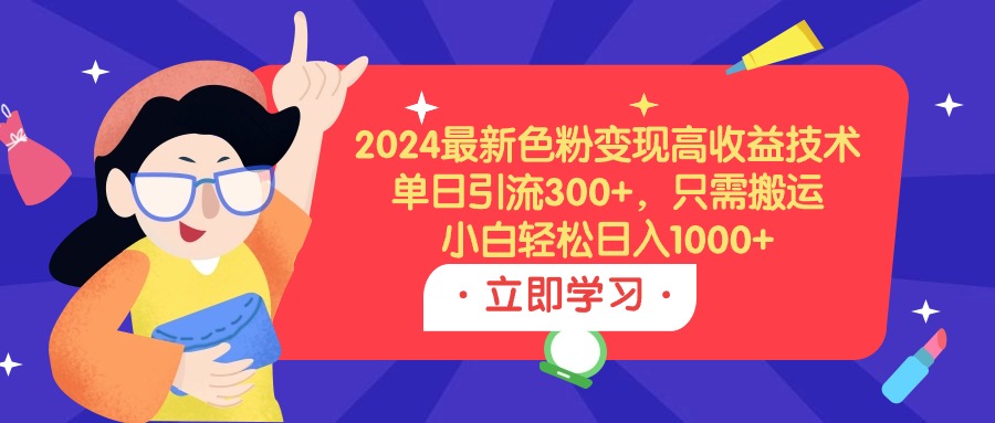 2024最新色粉变现高收益技术，单日引流300+，只需搬运，小白轻松日入1000+-56课堂