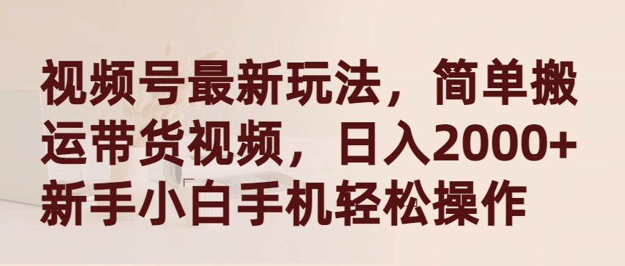 视频号最新玩法，简单搬运带货视频，日入2000+，新手小白手机轻松操作-56课堂