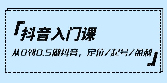 抖音入门课，从0到0.5做抖音，定位/起号/盈利（9节课）-56课堂