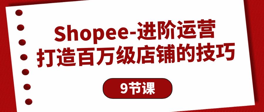 Shopee-进阶运营：打造百万级店铺的技巧（9节课）-56课堂