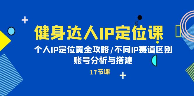 健身达人IP定位课：个人IP定位黄金攻略/不同IP赛道区别/账号分析与搭建-56课堂