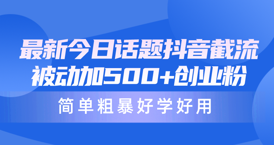 最新今日话题抖音截流，每天被动加500+创业粉，简单粗暴好学好用-56课堂