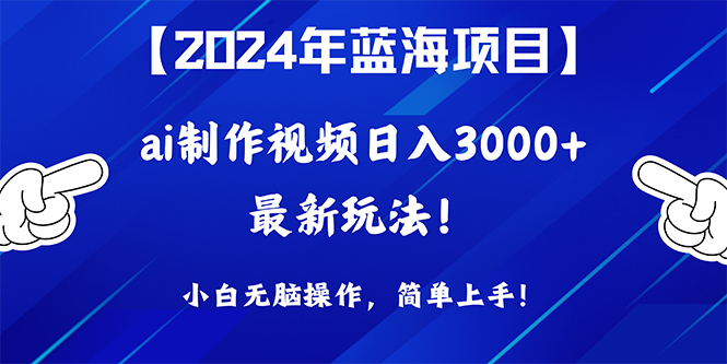 2024年蓝海项目，通过ai制作视频日入3000+，小白无脑操作，简单上手！-56课堂