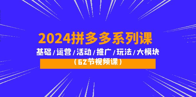 2024拼多多系列课：基础/运营/活动/推广/玩法/大模块（62节视频课）-56课堂