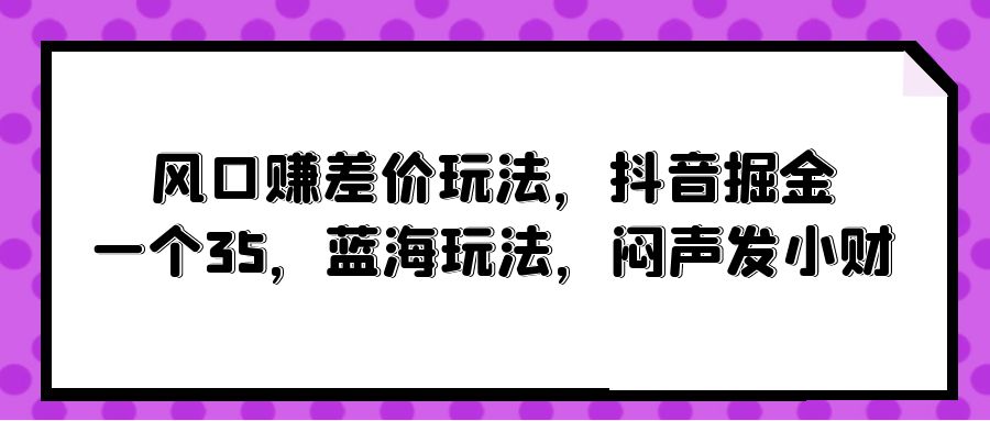 风口赚差价玩法，抖音掘金，一个35，蓝海玩法，闷声发小财-56课堂