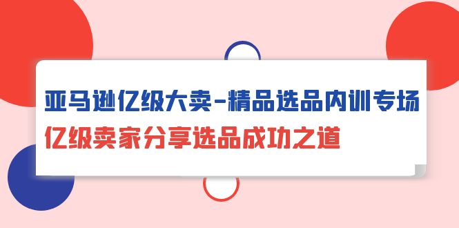 亚马逊亿级大卖-精品选品内训专场，亿级卖家分享选品成功之道-56课堂