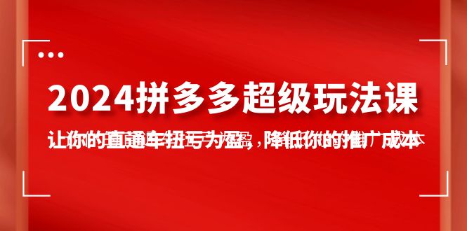 2024拼多多-超级玩法课，让你的直通车扭亏为盈，降低你的推广成本-7节课-56课堂