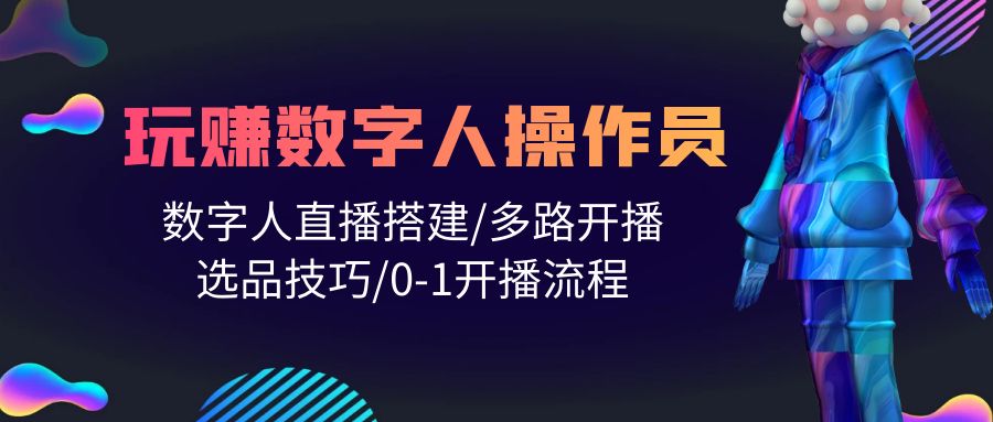 人人都能玩赚数字人操作员 数字人直播搭建/多路开播/选品技巧/0-1开播流程-56课堂