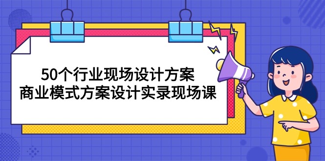 50个行业 现场设计方案，商业模式方案设计实录现场课（50节课）-56课堂