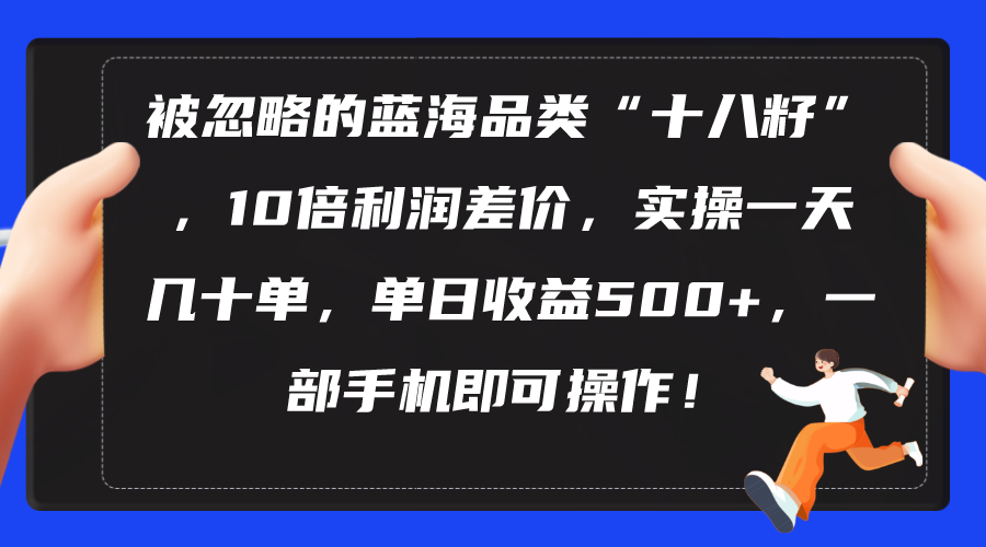 被忽略的蓝海品类“十八籽”，10倍利润差价，实操一天几十单 单日收益500+-56课堂