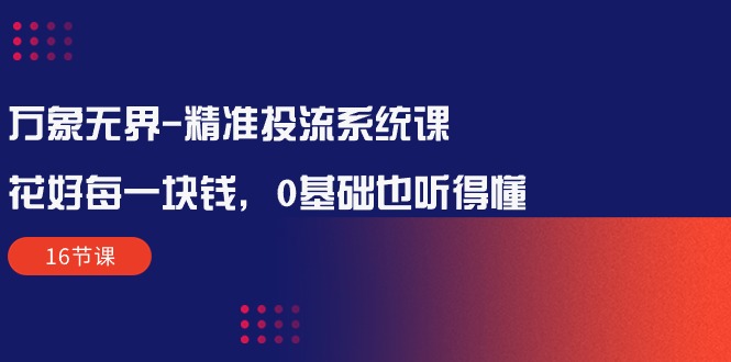 万象无界-精准投流系统课：花好 每一块钱，0基础也听得懂（16节课）-56课堂