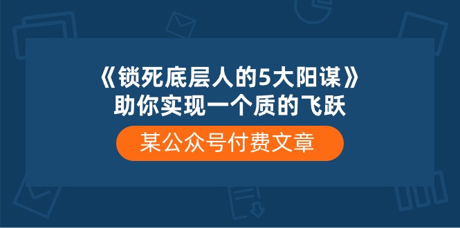 某公众号付费文章《锁死底层人的5大阳谋》助你实现一个质的飞跃-56课堂