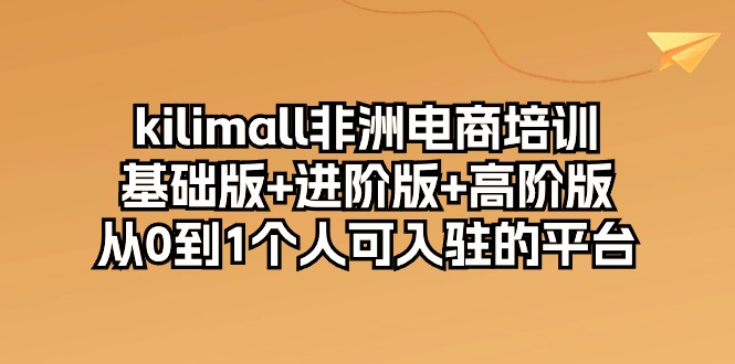 kilimall非洲电商培训，基础版+进阶版+高阶版 从0-1个人可入驻的平台-12节-56课堂