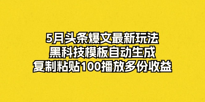 5月头条爆文最新玩法，黑科技模板自动生成，复制粘贴100播放多份收益-56课堂