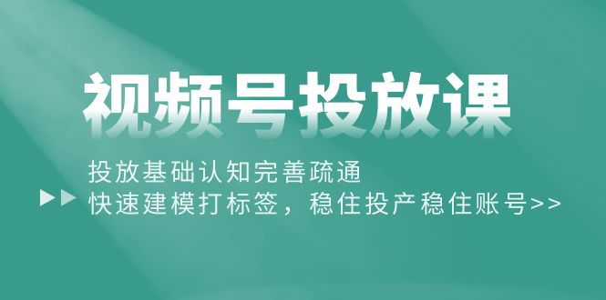 视频号投放课：投放基础认知完善疏通，快速建模打标签，稳住投产稳住账号-56课堂