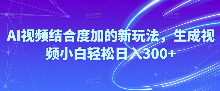 Ai视频结合度加的新玩法,生成视频小白轻松日入300+ -56课堂