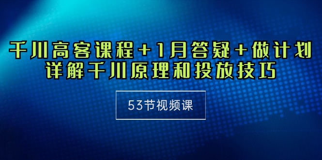 千川 高客课程+1月答疑+做计划，详解千川原理和投放技巧（53节视频课）-56课堂