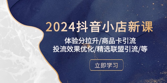 2024抖音小店新课，体验分拉升/商品卡引流/投流效果优化/精选联盟引流/等-56课堂