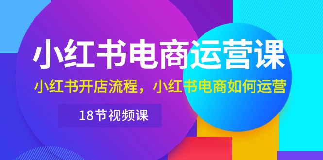 小红书·电商运营课：小红书开店流程，小红书电商如何运营（18节视频课）-56课堂