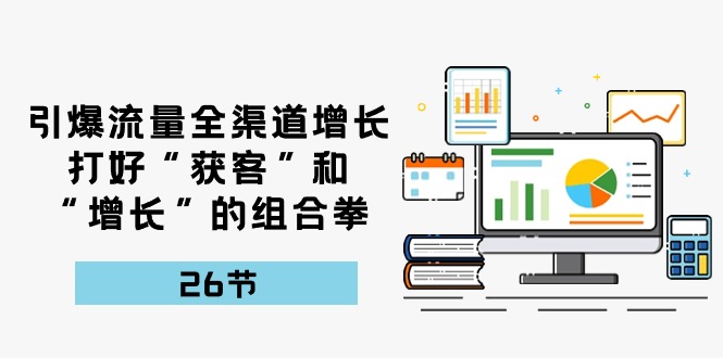 引爆流量 全渠 道增长，打好“获客”和“增长”的组合拳-26节-56课堂