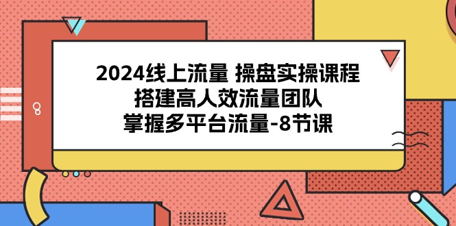 2024线上流量 操盘实操课程，搭建高人效流量团队，掌握多平台流量-8节课-56课堂