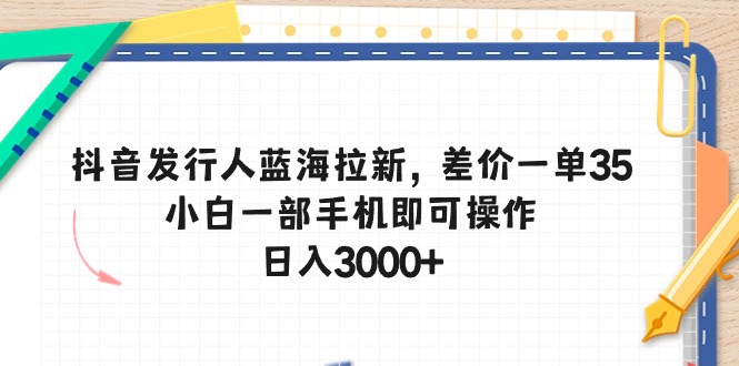 抖音发行人蓝海拉新，差价一单35，小白一部手机即可操作，日入3000+-56课堂