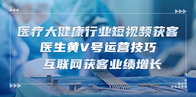 医疗 大健康行业短视频获客：医生黄V号运营技巧 互联网获客业绩增长-15节-56课堂